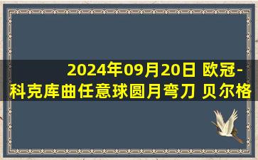 2024年09月20日 欧冠-科克库曲任意球圆月弯刀 贝尔格莱德红星1-2本菲卡